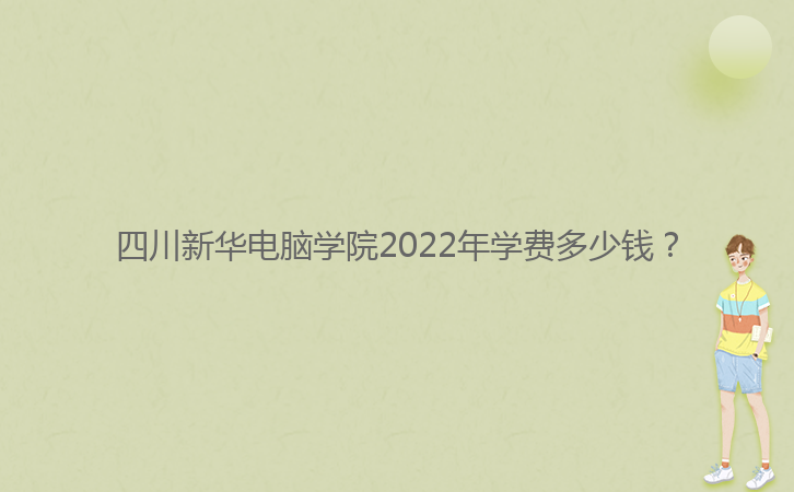 四川新华电脑学院2022年学费多少钱？